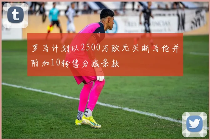 罗马计划以2500万欧元买断马伦并附加10转售分成条款