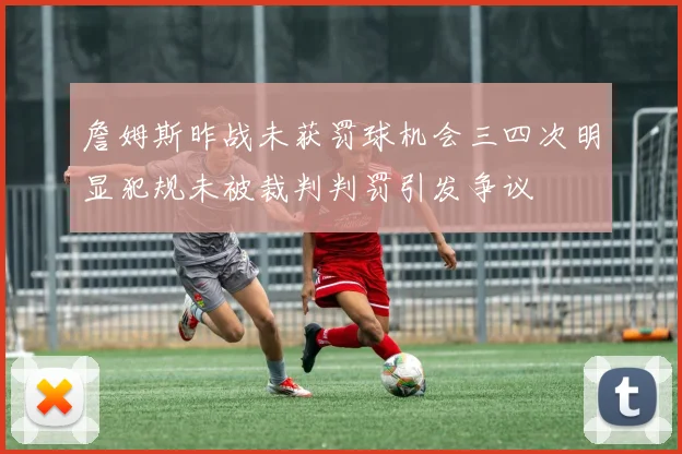詹姆斯昨战未获罚球机会三四次明显犯规未被裁判判罚引发争议