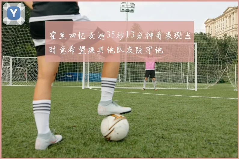 霍里回忆麦迪35秒13分神奇表现当时竟希望换其他队友防守他