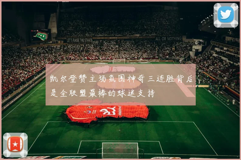 凯尔登赞主场氛围神奇三连胜背后是全联盟最棒的球迷支持