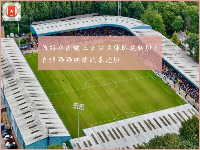 马绍尔关键三分助力球队逆转胜利自信满满继续追求连胜