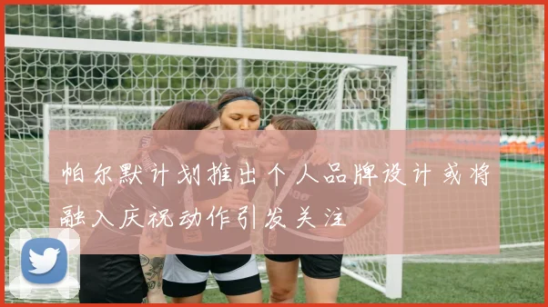 帕尔默计划推出个人品牌设计或将融入庆祝动作引发关注