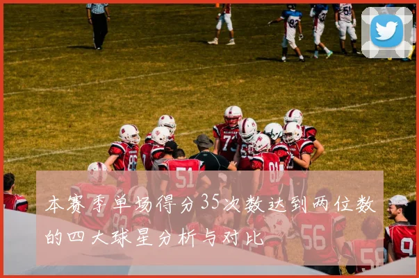 本赛季单场得分35次数达到两位数的四大球星分析与对比