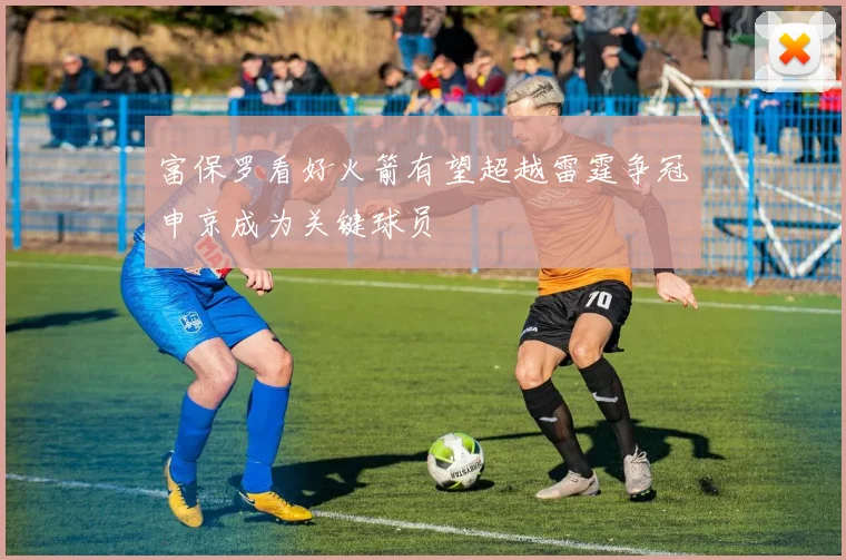 富保罗看好火箭有望超越雷霆争冠申京成为关键球员
