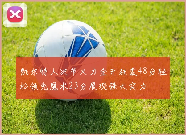凯尔特人次节火力全开狂轰48分轻松领先魔术23分展现强大实力
