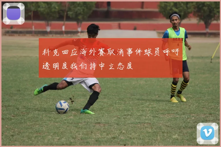 科克回应海外赛取消事件球员呼吁透明度我们持中立态度