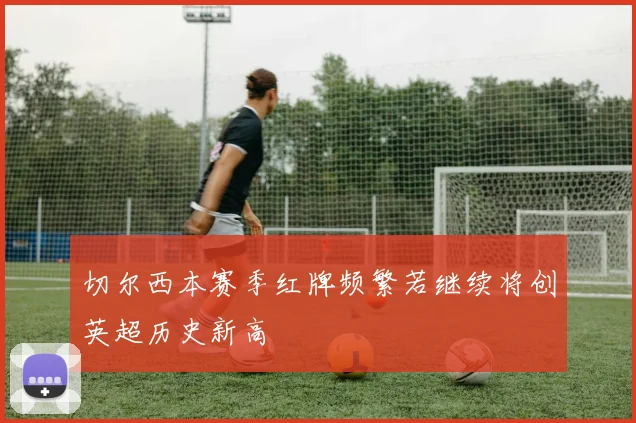 切尔西本赛季红牌频繁若继续将创英超历史新高