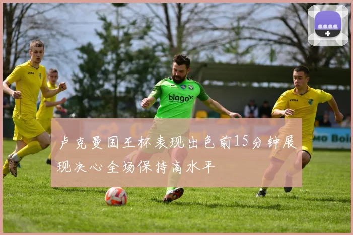 卢克曼国王杯表现出色前15分钟展现决心全场保持高水平