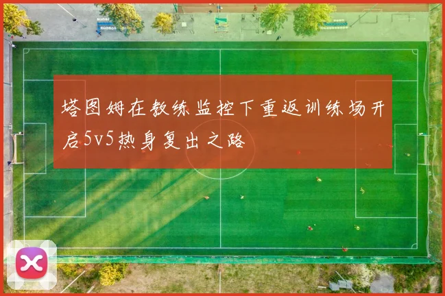 塔图姆在教练监控下重返训练场开启5v5热身复出之路