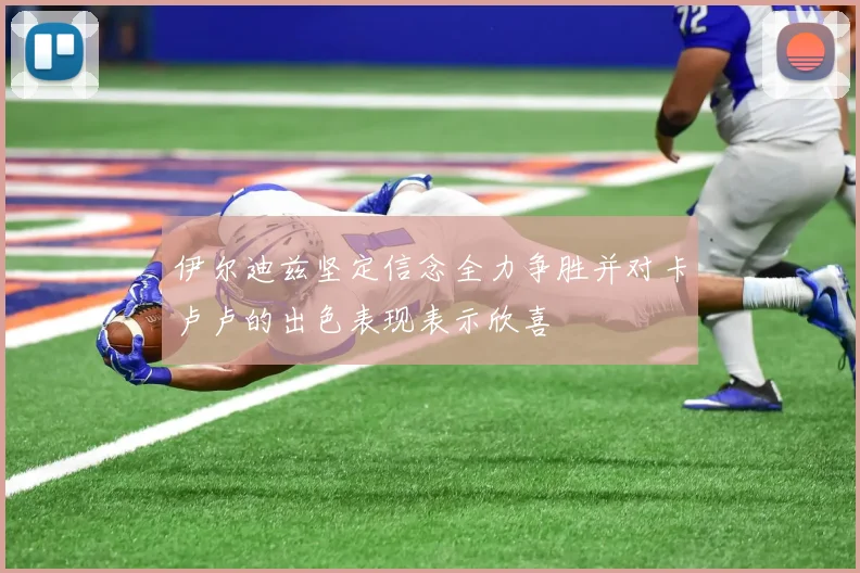 伊尔迪兹坚定信念全力争胜并对卡卢卢的出色表现表示欣喜