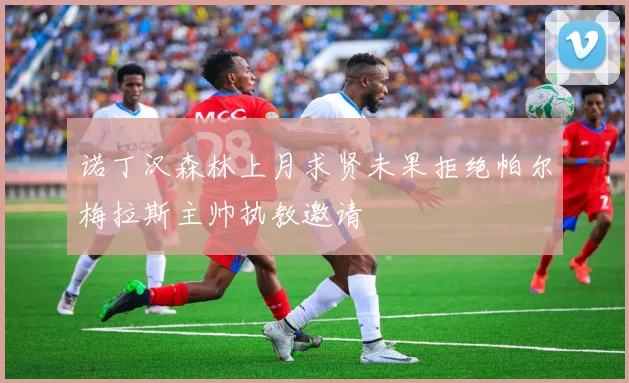 诺丁汉森林上月求贤未果拒绝帕尔梅拉斯主帅执教邀请