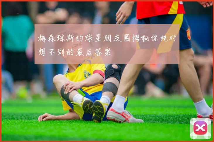梅森琼斯的球星朋友圈揭秘你绝对想不到的最后答案