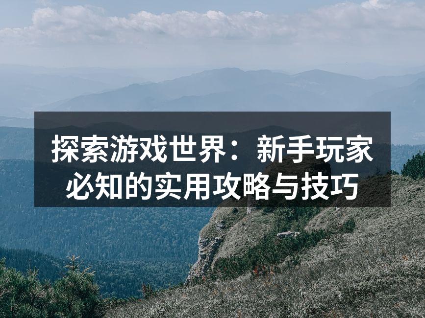探索游戏世界：新手玩家必知的实用攻略与技巧