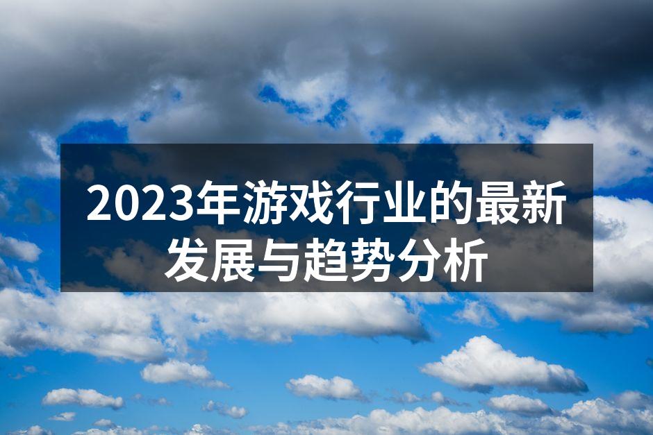 2023年游戏行业的最新发展与趋势分析
