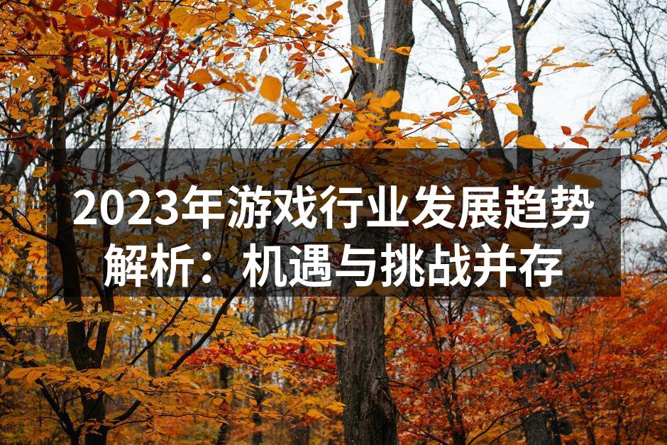 2023年游戏行业发展趋势解析：机遇与挑
